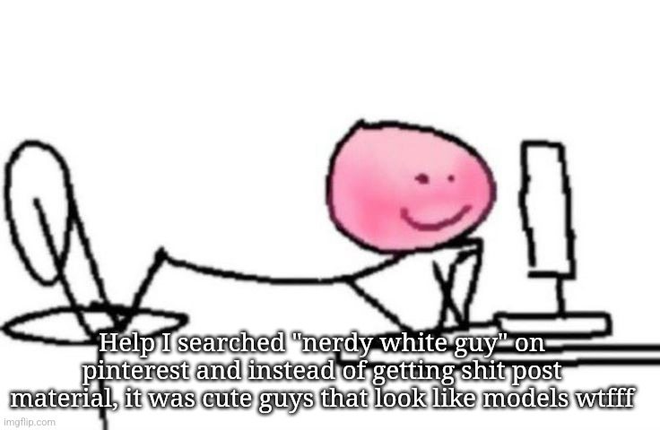 Blushing | Help I searched "nerdy white guy" on pinterest and instead of getting shit post material, it was cute guys that look like models wtfff | image tagged in blushing | made w/ Imgflip meme maker