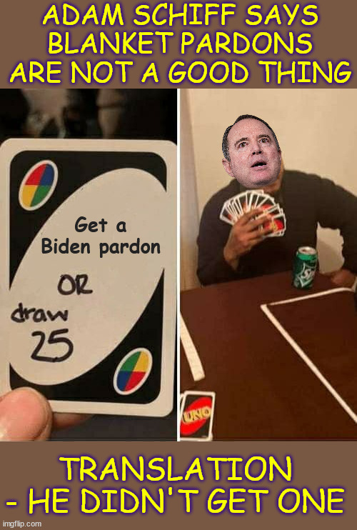 Even Biden hates lying backstabber Schiff | ADAM SCHIFF SAYS BLANKET PARDONS ARE NOT A GOOD THING; Get a Biden pardon; TRANSLATION - HE DIDN'T GET ONE | image tagged in memes,uno draw 25 cards,no blanket pardon for liar schiff | made w/ Imgflip meme maker