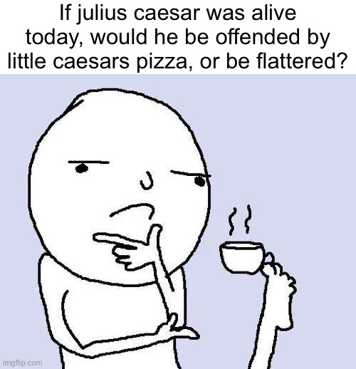 Lets think for a second | If julius caesar was alive today, would he be offended by little caesars pizza, or be flattered? | image tagged in thinking meme,hold up,little caesars,memes,hmmm,funny memes | made w/ Imgflip meme maker