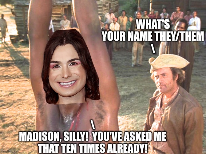 Roots Whipping | WHAT'S YOUR NAME THEY/THEM
\ \
MADISON, SILLY!  YOU'VE ASKED ME THAT TEN TIMES ALREADY! | image tagged in roots whipping | made w/ Imgflip meme maker