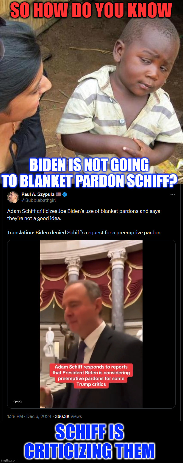 Not hard to see this one | SO HOW DO YOU KNOW; BIDEN IS NOT GOING TO BLANKET PARDON SCHIFF? SCHIFF IS CRITICIZING THEM | image tagged in memes,third world skeptical kid,schiff,criticizes biden blanket pardons,you might think he did not get one | made w/ Imgflip meme maker