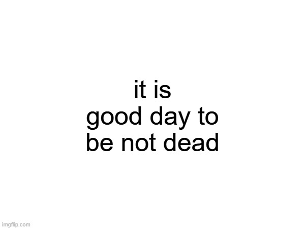 it is good day to be not dead | made w/ Imgflip meme maker