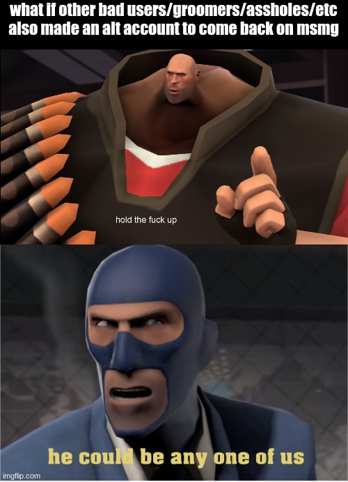 what if other bad users/groomers/assholes/etc also made an alt account to come back on msmg | image tagged in hold the fuck up,he could be anyone of us | made w/ Imgflip meme maker