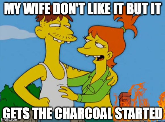 Cletus and Brandine | MY WIFE DON'T LIKE IT BUT IT GETS THE CHARCOAL STARTED | image tagged in cletus and brandine | made w/ Imgflip meme maker