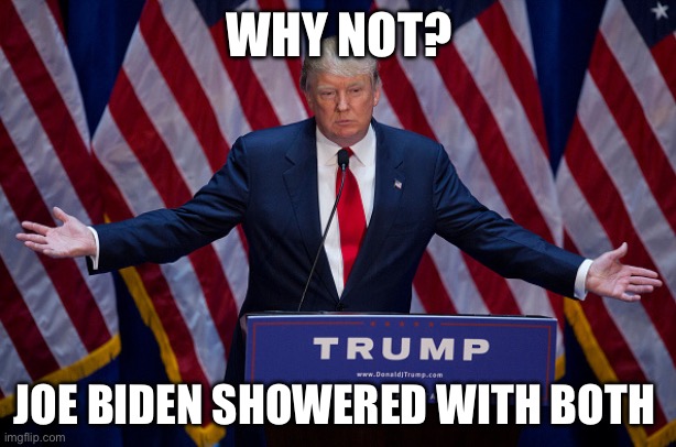 Donald Trump | WHY NOT? JOE BIDEN SHOWERED WITH BOTH | image tagged in donald trump | made w/ Imgflip meme maker