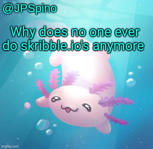 JPSpino's axolotl temp updated | Why does no one ever do skribble.io's anymore | image tagged in jpspino's axolotl temp updated | made w/ Imgflip meme maker