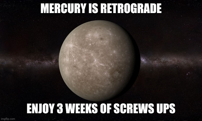 Mercury | MERCURY IS RETROGRADE; ENJOY 3 WEEKS OF SCREWS UPS | image tagged in mercury | made w/ Imgflip meme maker