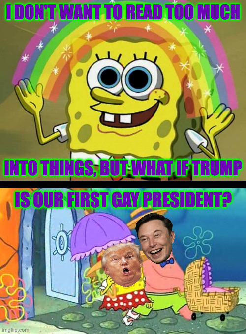 Gives new meaning to the Rainbow Coalition. | I DON'T WANT TO READ TOO MUCH
 
 
 
 
 
 

 
INTO THINGS, BUT WHAT IF TRUMP; IS OUR FIRST GAY PRESIDENT? | image tagged in memes,imagination spongebob,rainbow coalition | made w/ Imgflip meme maker