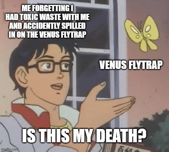 Is This A Pigeon | ME FORGETTING I HAD TOXIC WASTE WITH ME AND ACCIDENTLY SPILLED IN ON THE VENUS FLYTRAP; VENUS FLYTRAP; IS THIS MY DEATH? | image tagged in memes,is this a pigeon | made w/ Imgflip meme maker