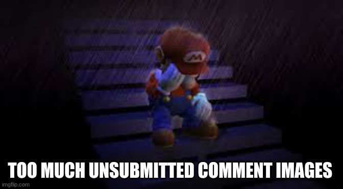 Sad mario | TOO MUCH UNSUBMITTED COMMENT IMAGES | image tagged in sad mario | made w/ Imgflip meme maker