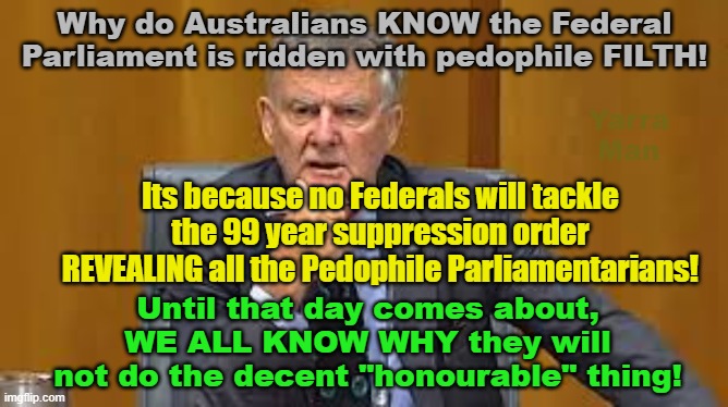 Why no party will tackle the 99 year suppression order on "honourable" members! | Why do Australians KNOW the Federal Parliament is ridden with pedophile FILTH! Yarra Man; Its because no Federals will tackle the 99 year suppression order REVEALING all the Pedophile Parliamentarians! Until that day comes about, WE ALL KNOW WHY they will not do the decent "honourable" thing! | image tagged in australia,pedophiles,predators,priests,judiciary,politicians | made w/ Imgflip meme maker