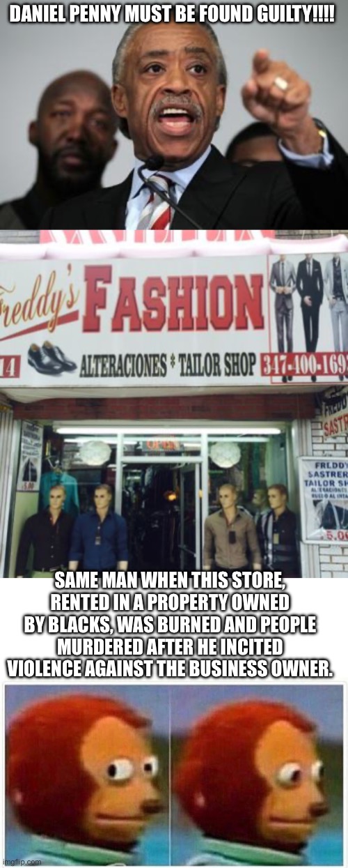 DANIEL PENNY MUST BE FOUND GUILTY!!!! SAME MAN WHEN THIS STORE, RENTED IN A PROPERTY OWNED BY BLACKS, WAS BURNED AND PEOPLE MURDERED AFTER HE INCITED VIOLENCE AGAINST THE BUSINESS OWNER. | image tagged in al sharpton,memes,monkey puppet | made w/ Imgflip meme maker