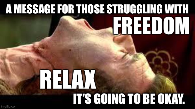 Getting our house in order. | FREEDOM; A MESSAGE FOR THOSE STRUGGLING WITH; RELAX; IT’S GOING TO BE OKAY. | image tagged in braveheart freedom | made w/ Imgflip meme maker