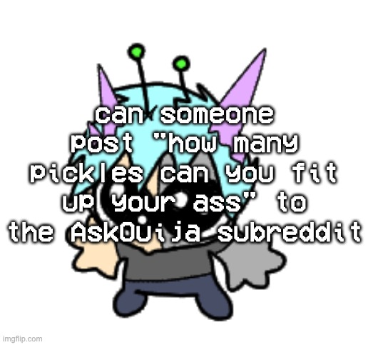 im too much of a pussy | can someone post "how many pickles can you fit up your ass" to the AskOuija subreddit | image tagged in adrenaline shot but hes a silly goober | made w/ Imgflip meme maker