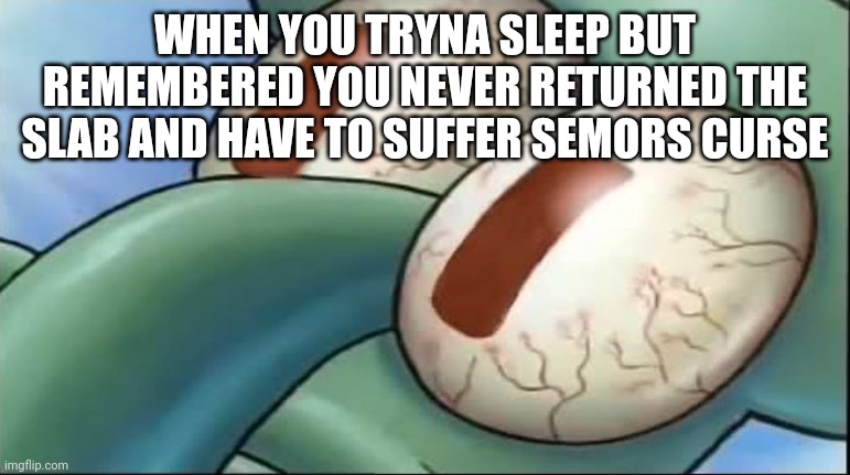 Squidward awake | WHEN YOU TRYNA SLEEP BUT REMEMBERED YOU NEVER RETURNED THE SLAB AND HAVE TO SUFFER SEMORS CURSE | image tagged in squidward awake | made w/ Imgflip meme maker