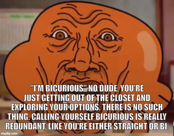disgusted darwin | "I'M BICURIOUS" NO DUDE, YOU'RE JUST GETTING OUT OF THE CLOSET AND EXPLORING YOUR OPTIONS. THERE IS NO SUCH THING. CALLING YOURSELF BICURIOUS IS REALLY REDUNDANT, LIKE YOU'RE EITHER STRAIGHT OR BI. | image tagged in disgusted darwin | made w/ Imgflip meme maker