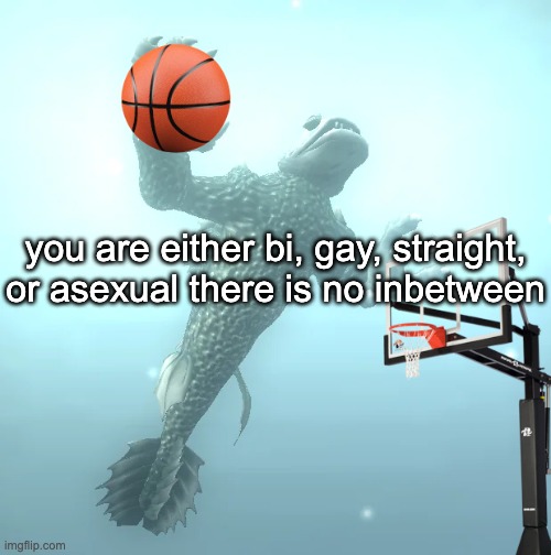 sea monster ballin' | you are either bi, gay, straight, or asexual there is no inbetween | image tagged in sea monster ballin' | made w/ Imgflip meme maker