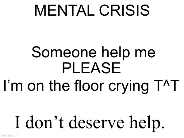 MENTAL CRISIS; Someone help me
PLEASE; I’m on the floor crying T^T; I don’t deserve help. | made w/ Imgflip meme maker