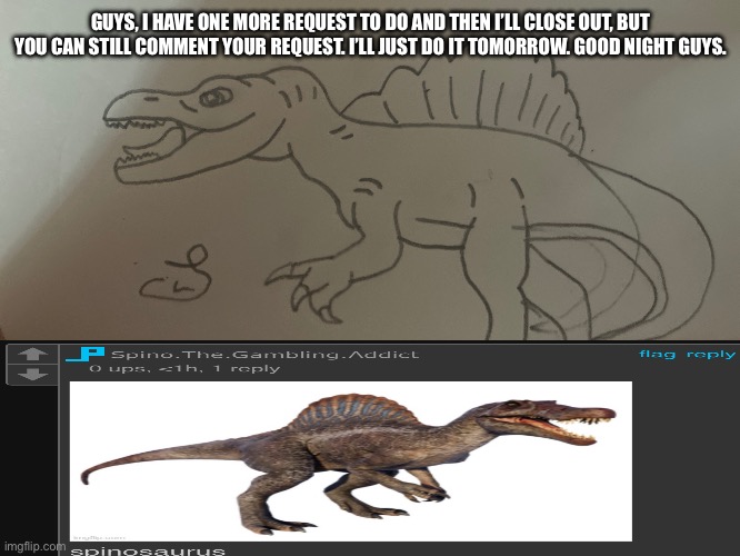 Spino.The.Gambling.Addict Request | GUYS, I HAVE ONE MORE REQUEST TO DO AND THEN I’LL CLOSE OUT, BUT YOU CAN STILL COMMENT YOUR REQUEST. I’LL JUST DO IT TOMORROW. GOOD NIGHT GUYS. | made w/ Imgflip meme maker