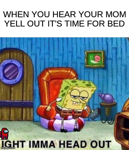 Spongebob Ight Imma Head Out | WHEN YOU HEAR YOUR MOM YELL OUT IT'S TIME FOR BED | image tagged in memes,spongebob ight imma head out | made w/ Imgflip meme maker