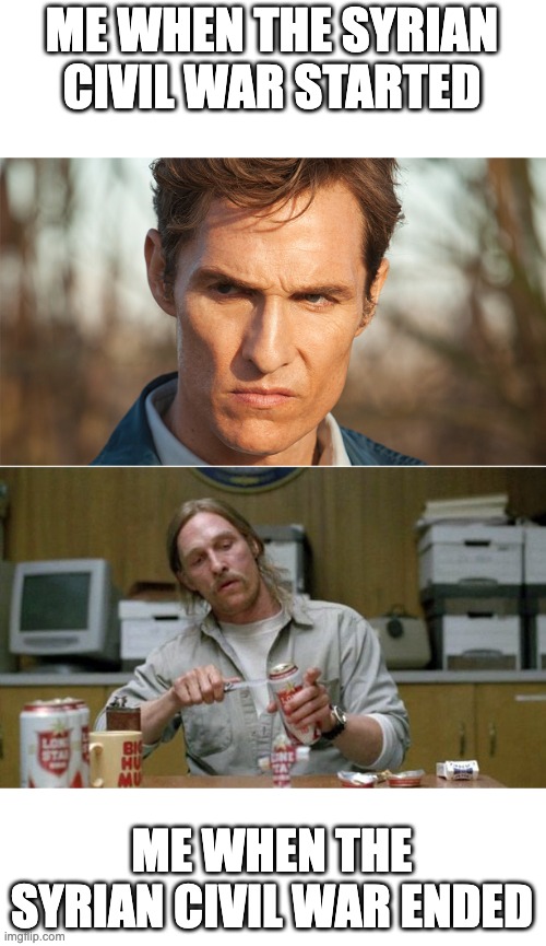 Cohle mental breakdown | ME WHEN THE SYRIAN CIVIL WAR STARTED; ME WHEN THE SYRIAN CIVIL WAR ENDED | image tagged in cohle mental breakdown | made w/ Imgflip meme maker