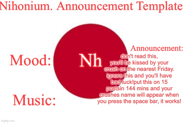 Nihonium. Announcement Template | don't read this, you'll be kissed by your crush on the nearest Friday. ignore this and you'll have bad luck!put this on 15 postsin 144 mins and your crushes name will appear when you press the space bar, it works! | image tagged in nihonium announcement template | made w/ Imgflip meme maker