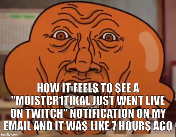disgusted darwin | HOW IT FEELS TO SEE A "MOISTCR1TIKAL JUST WENT LIVE ON TWITCH" NOTIFICATION ON MY EMAIL AND IT WAS LIKE 7 HOURS AGO | image tagged in disgusted darwin | made w/ Imgflip meme maker