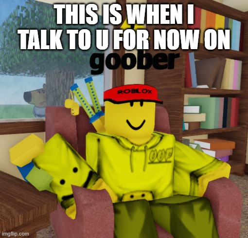 idk | THIS IS WHEN I TALK TO U FOR NOW ON | image tagged in noob's talk | made w/ Imgflip meme maker