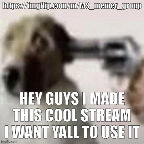 https://imgflip.com/m/MS_memer_group What do yall think about it? | https://imgflip.com/m/MS_memer_group; HEY GUYS I MADE THIS COOL STREAM I WANT YALL TO USE IT | image tagged in dog gunpoint | made w/ Imgflip meme maker