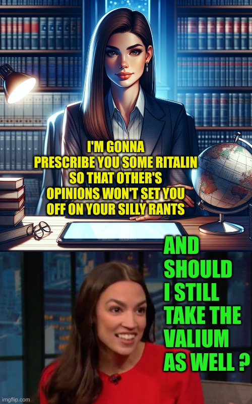 I'M GONNA PRESCRIBE YOU SOME RITALIN SO THAT OTHER'S OPINIONS WON'T SET YOU OFF ON YOUR SILLY RANTS AND SHOULD I STILL TAKE THE VALIUM AS WE | image tagged in aoc crazy | made w/ Imgflip meme maker