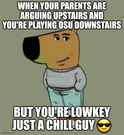 Chill Guy | WHEN YOUR PARENTS ARE ARGUING UPSTAIRS AND YOU'RE PLAYING OSU DOWNSTAIRS; BUT YOU'RE LOWKEY JUST A CHILL GUY 😎 | image tagged in low key just a chill guy,chill guy,parents arguing,osu | made w/ Imgflip meme maker