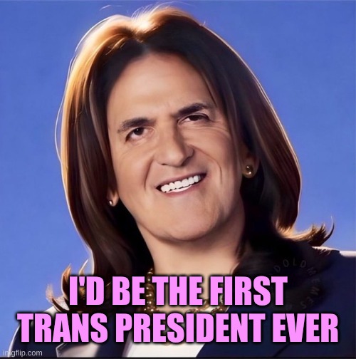 Mark Cuban | I'D BE THE FIRST TRANS PRESIDENT EVER | image tagged in mark cuban | made w/ Imgflip meme maker