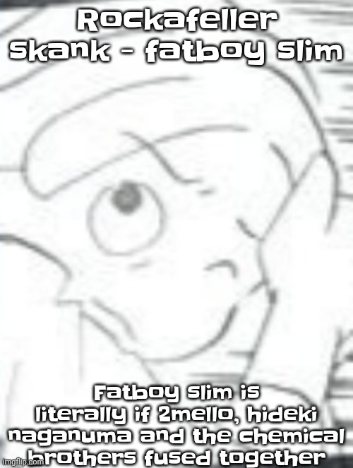 The skrunkly aww the spoinkus the yay ^_^ >_< | Rockafeller skank - fatboy slim; Fatboy slim is literally if 2mello, hideki naganuma and the chemical brothers fused together | image tagged in the skrunkly aww the spoinkus the yay _ _ | made w/ Imgflip meme maker