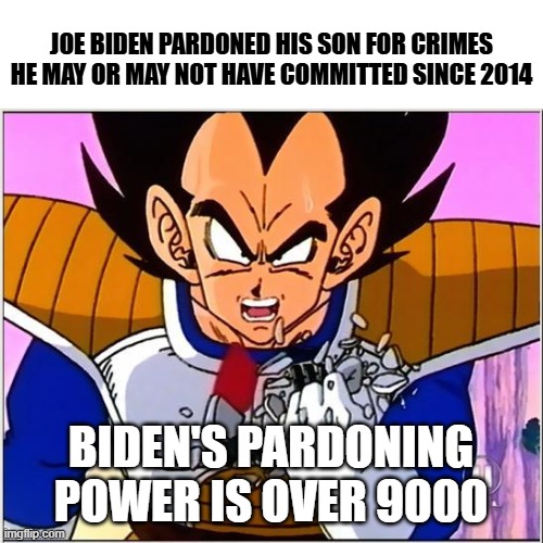 Joe's Super Pardon | JOE BIDEN PARDONED HIS SON FOR CRIMES HE MAY OR MAY NOT HAVE COMMITTED SINCE 2014; BIDEN'S PARDONING POWER IS OVER 9000 | image tagged in vegeta over 9000 | made w/ Imgflip meme maker