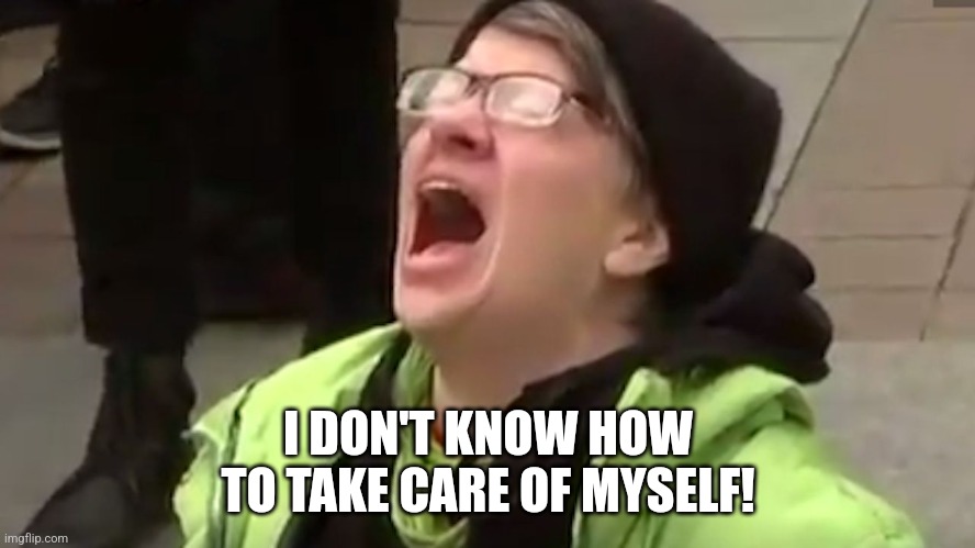 Screaming Liberal  | I DON'T KNOW HOW TO TAKE CARE OF MYSELF! | image tagged in screaming liberal | made w/ Imgflip meme maker