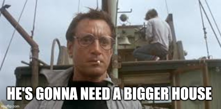 We’re going to need a bigger boat | HE'S GONNA NEED A BIGGER HOUSE | image tagged in we re going to need a bigger boat | made w/ Imgflip meme maker