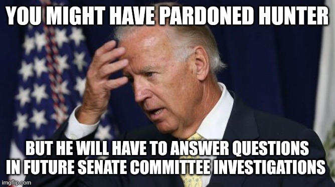 Joe Biden worries | YOU MIGHT HAVE PARDONED HUNTER; BUT HE WILL HAVE TO ANSWER QUESTIONS IN FUTURE SENATE COMMITTEE INVESTIGATIONS | image tagged in joe biden worries | made w/ Imgflip meme maker