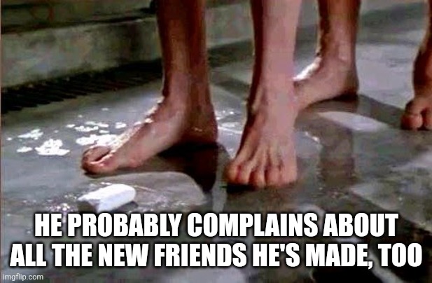 drop the soap | HE PROBABLY COMPLAINS ABOUT ALL THE NEW FRIENDS HE'S MADE, TOO | image tagged in drop the soap | made w/ Imgflip meme maker