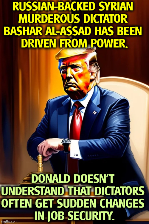 Donald's boyish crush on dictators is unhealthy. | RUSSIAN-BACKED SYRIAN 
MURDEROUS DICTATOR 
BASHAR AL-ASSAD HAS BEEN 
DRIVEN FROM POWER. DONALD DOESN'T 
UNDERSTAND THAT DICTATORS 
OFTEN GET SUDDEN CHANGES 
IN JOB SECURITY. | image tagged in al assad,syria,dictator,murderer,massacre,rebels | made w/ Imgflip meme maker