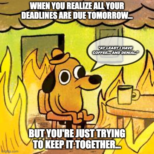 Dog in burning house | WHEN YOU REALIZE ALL YOUR DEADLINES ARE DUE TOMORROW... "AT LEAST I HAVE COFFEE... AND DENIAL."; BUT YOU'RE JUST TRYING TO KEEP IT TOGETHER... | image tagged in dog in burning house | made w/ Imgflip meme maker