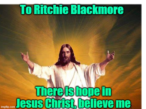 Just because I felt I needed to say it | To Ritchie Blackmore; There is hope in Jesus Christ, believe me | image tagged in ritchie blackmore,jesus christ,music | made w/ Imgflip meme maker