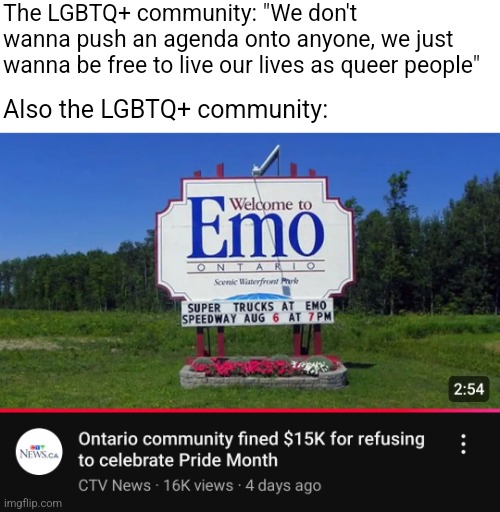 Canadian town gets punished for not bending over backwards to the LGBTQ+ woke mob | The LGBTQ+ community: "We don't wanna push an agenda onto anyone, we just wanna be free to live our lives as queer people"; Also the LGBTQ+ community: | image tagged in lgbtq,woke,cancel culture,canada,tyranny,pride month | made w/ Imgflip meme maker