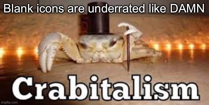 Crabitalism | Blank icons are underrated like DAMN | image tagged in crabitalism | made w/ Imgflip meme maker