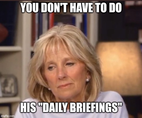 Jill Biden meme | YOU DON'T HAVE TO DO HIS "DAILY BRIEFINGS" | image tagged in jill biden meme | made w/ Imgflip meme maker