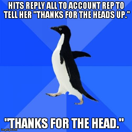 Socially Awkward Penguin | HITS REPLY ALL TO ACCOUNT REP TO TELL HER "THANKS FOR THE HEADS UP." "THANKS FOR THE HEAD." | image tagged in memes,socially awkward penguin,AdviceAnimals | made w/ Imgflip meme maker