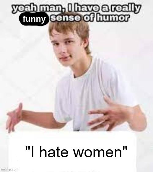 "I hate women" | image tagged in i have a really funny sense of humor | made w/ Imgflip meme maker