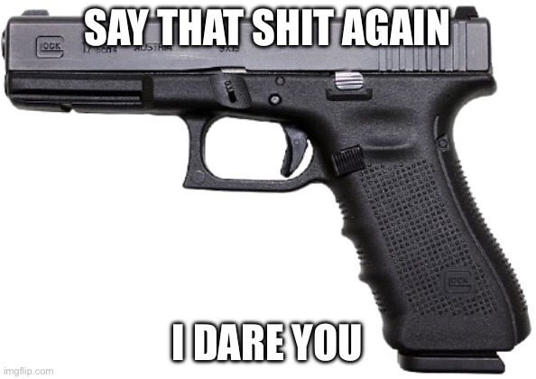 Glock | SAY THAT SHIT AGAIN I DARE YOU | image tagged in glock | made w/ Imgflip meme maker