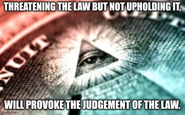 Law | THREATENING THE LAW BUT NOT UPHOLDING IT, WILL PROVOKE THE JUDGEMENT OF THE LAW. | image tagged in new world order | made w/ Imgflip meme maker