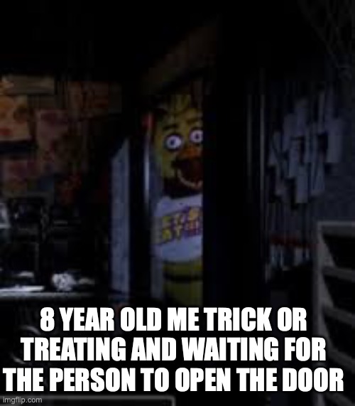 Chica Looking In Window FNAF | 8 YEAR OLD ME TRICK OR TREATING AND WAITING FOR THE PERSON TO OPEN THE DOOR | image tagged in chica looking in window fnaf | made w/ Imgflip meme maker