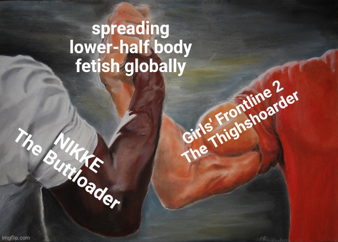 Based CN devs | spreading lower-half body fetish globally; Girls' Frontline 2
The Thighshoarder; NIKKE
The Buttloader | image tagged in memes,epic handshake | made w/ Imgflip meme maker